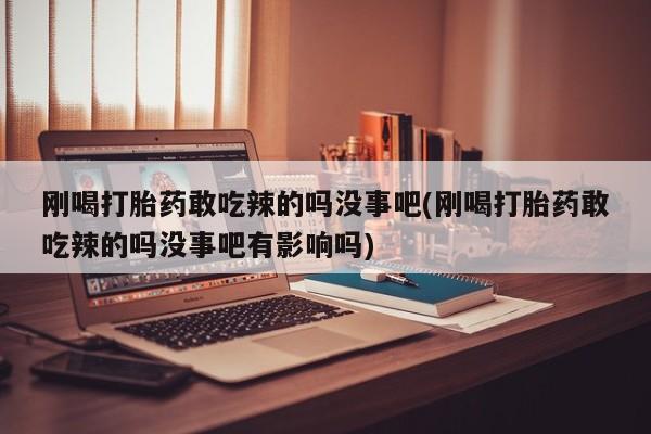 堕胎药在线购买刚喝打胎药敢吃辣的吗没事吧(刚喝打胎药敢吃辣的吗没事吧有影响吗)