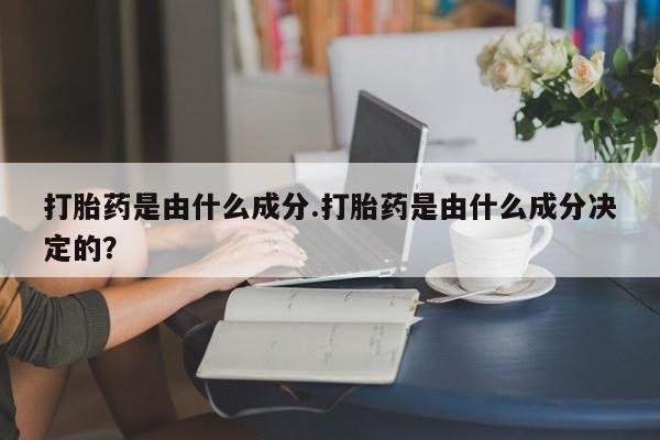 堕胎药在线购买打胎药是由什么成分.打胎药是由什么成分决定的？