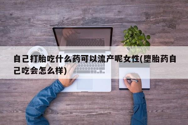 堕胎药在线购买自己打胎吃什么药可以流产呢女性(堕胎药自己吃会怎么样)