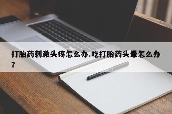 堕胎药在线购买打胎药刺激头疼怎么办.吃打胎药头晕怎么办？