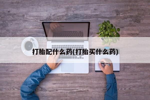 堕胎药在线购买打胎配什么药(打胎买什么药)