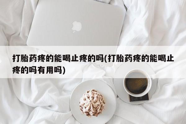 堕胎药在线购买打胎药疼的能喝止疼的吗(打胎药疼的能喝止疼的吗有用吗)