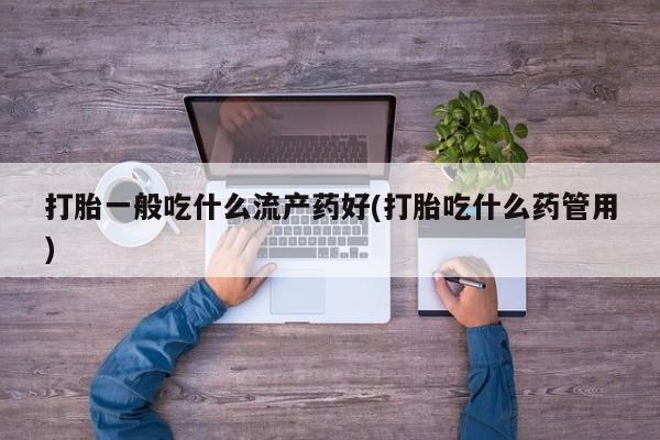 堕胎药在线购买打胎一般吃什么流产药好(打胎吃什么药管用)
