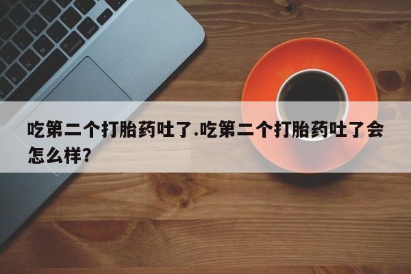 堕胎药在线购买吃第二个打胎药吐了.吃第二个打胎药吐了会怎么样？