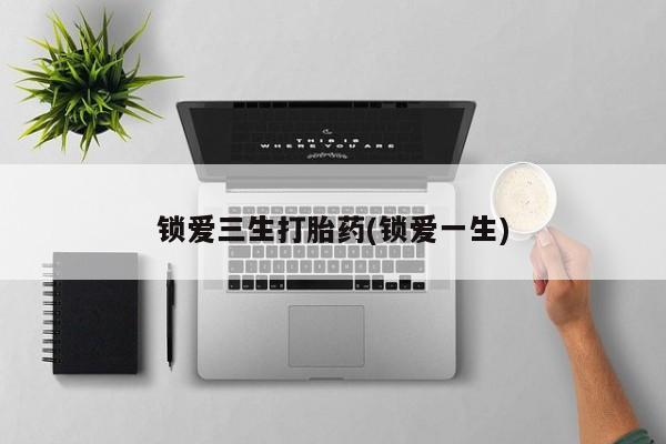 堕胎药在线购买锁爱三生打胎药(锁爱一生)