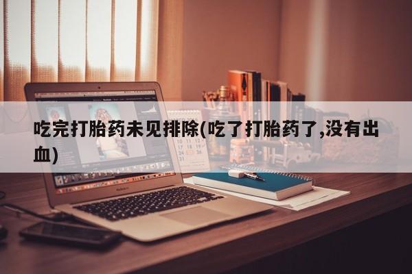 堕胎药在线购买吃完打胎药未见排除(吃了打胎药了,没有出血)