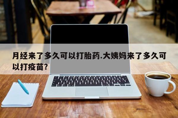 堕胎药在线购买月经来了多久可以打胎药.大姨妈来了多久可以打疫苗？