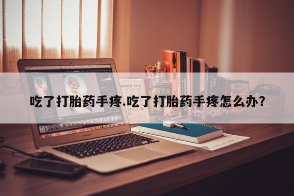 堕胎药在线购买吃了打胎药手疼.吃了打胎药手疼怎么办？