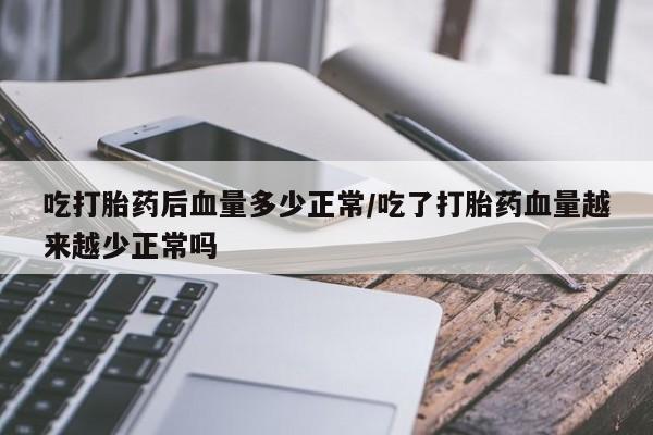 堕胎药在线购买吃打胎药后血量多少正常/吃了打胎药血量越来越少正常吗