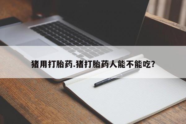 堕胎药在线购买猪用打胎药.猪打胎药人能不能吃？