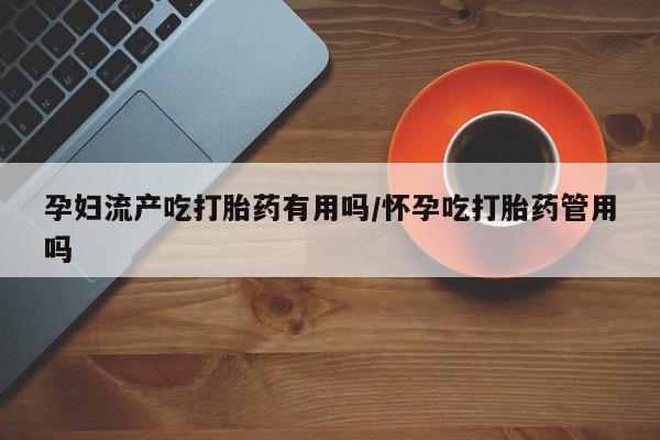 堕胎药在线购买孕妇流产吃打胎药有用吗/怀孕吃打胎药管用吗