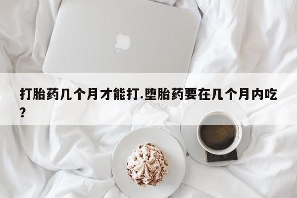堕胎药在线购买打胎药几个月才能打.堕胎药要在几个月内吃？