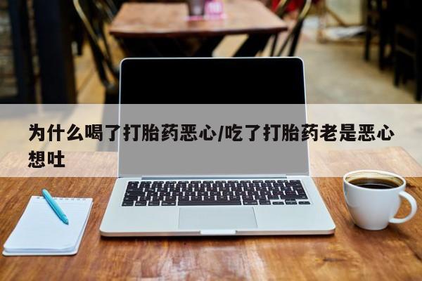 堕胎药在线购买为什么喝了打胎药恶心/吃了打胎药老是恶心想吐