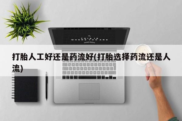 堕胎药在线购买打胎人工好还是药流好(打胎选择药流还是人流)
