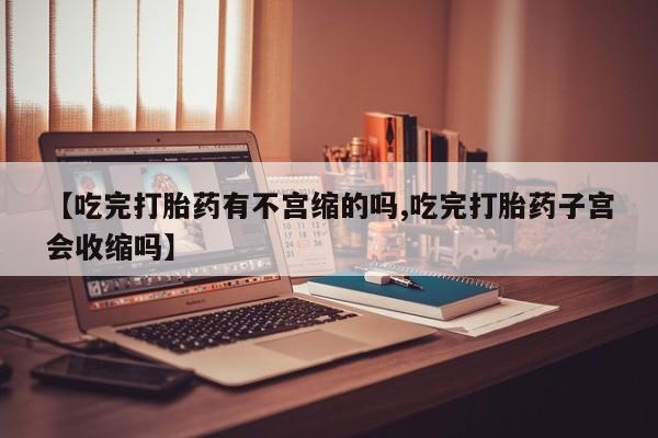 堕胎药在线购买【吃完打胎药有不宫缩的吗,吃完打胎药子宫会收缩吗】