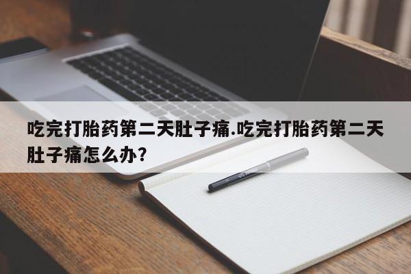 堕胎药在线购买吃完打胎药第二天肚子痛.吃完打胎药第二天肚子痛怎么办？