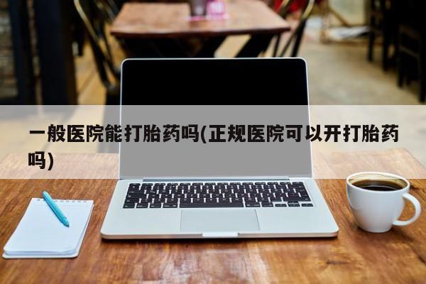 堕胎药在线购买一般医院能打胎药吗(正规医院可以开打胎药吗)