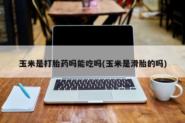 堕胎药在线购买玉米是打胎药吗能吃吗(玉米是滑胎的吗)