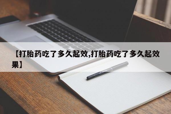 堕胎药在线购买【打胎药吃了多久起效,打胎药吃了多久起效果】
