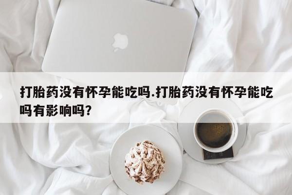 堕胎药在线购买打胎药没有怀孕能吃吗.打胎药没有怀孕能吃吗有影响吗？