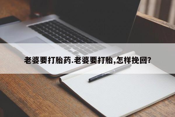堕胎药在线购买老婆要打胎药.老婆要打胎,怎样挽回？