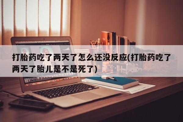 堕胎药在线购买打胎药吃了两天了怎么还没反应(打胎药吃了两天了胎儿是不是死了)