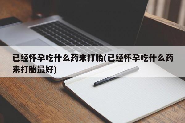 堕胎药在线购买已经怀孕吃什么药来打胎(已经怀孕吃什么药来打胎最好)