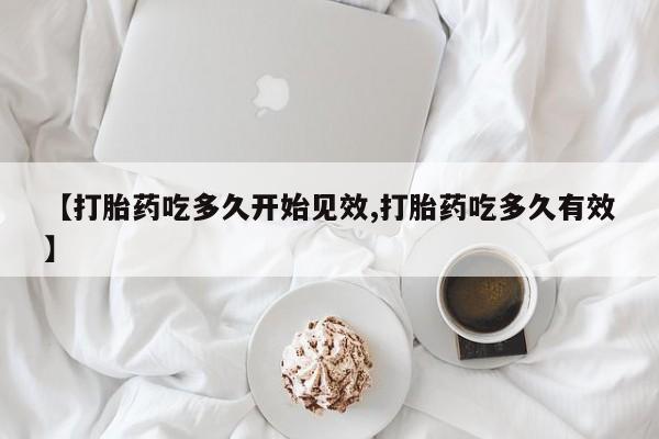 堕胎药在线购买【打胎药吃多久开始见效,打胎药吃多久有效】