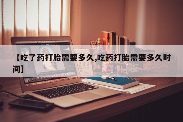 堕胎药在线购买【吃了药打胎需要多久,吃药打胎需要多久时间】