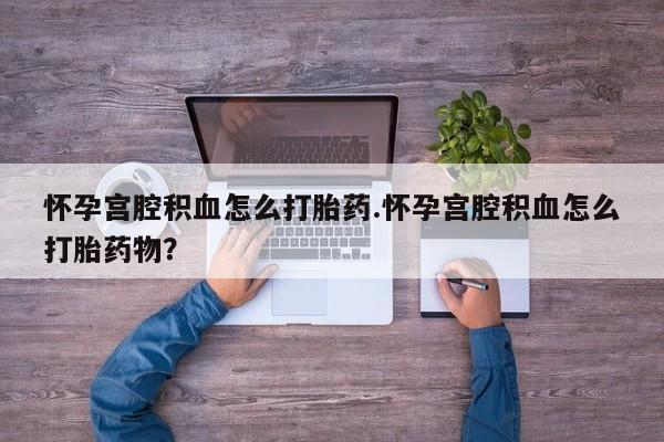 堕胎药在线购买怀孕宫腔积血怎么打胎药.怀孕宫腔积血怎么打胎药物？