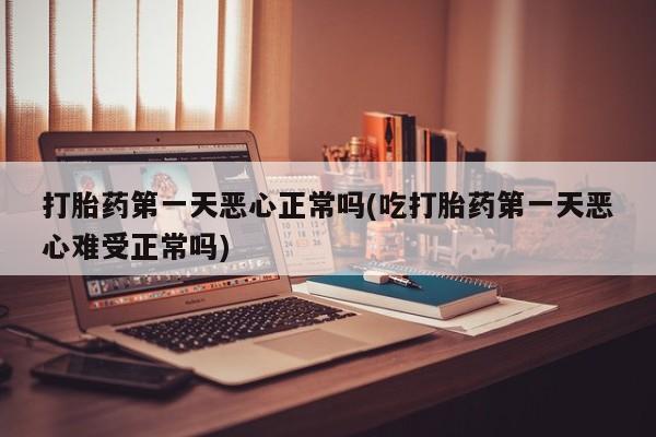堕胎药在线购买打胎药第一天恶心正常吗(吃打胎药第一天恶心难受正常吗)