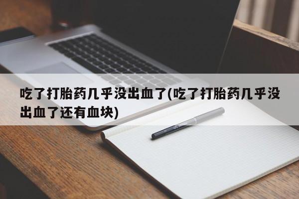 堕胎药在线购买吃了打胎药几乎没出血了(吃了打胎药几乎没出血了还有血块)