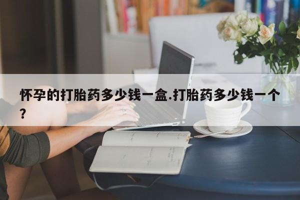 堕胎药在线购买怀孕的打胎药多少钱一盒.打胎药多少钱一个？