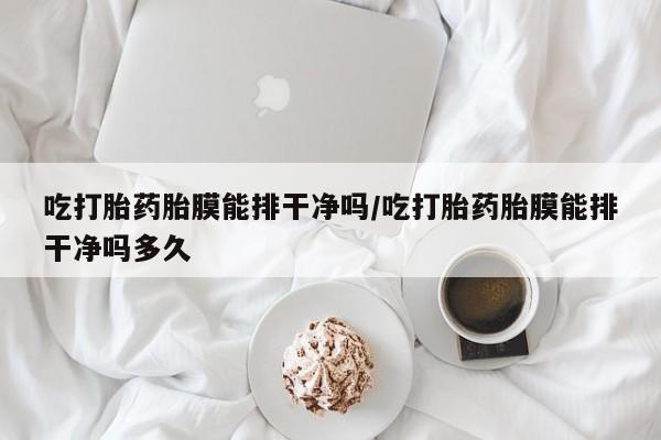 堕胎药在线购买吃打胎药胎膜能排干净吗/吃打胎药胎膜能排干净吗多久