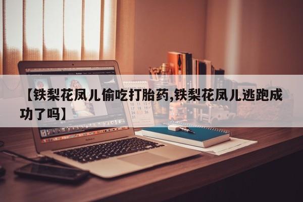 堕胎药在线购买【铁梨花凤儿偷吃打胎药,铁梨花凤儿逃跑成功了吗】