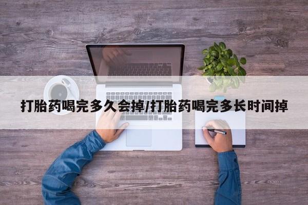 堕胎药在线购买打胎药喝完多久会掉/打胎药喝完多长时间掉