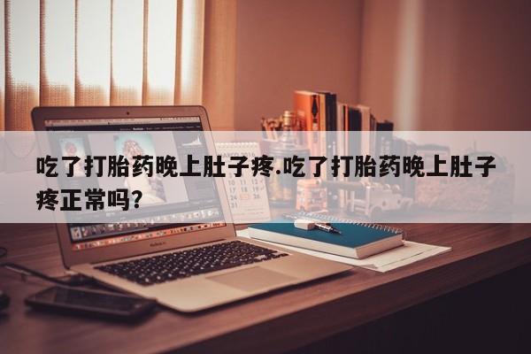 堕胎药在线购买吃了打胎药晚上肚子疼.吃了打胎药晚上肚子疼正常吗？