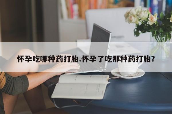 堕胎药在线购买怀孕吃哪种药打胎.怀孕了吃那种药打胎？