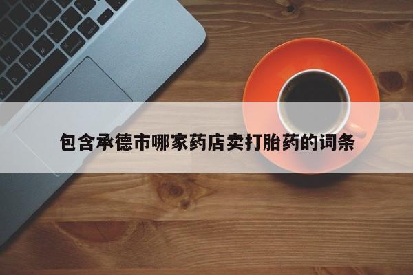 堕胎药在线购买包含承德市哪家药店卖打胎药的词条