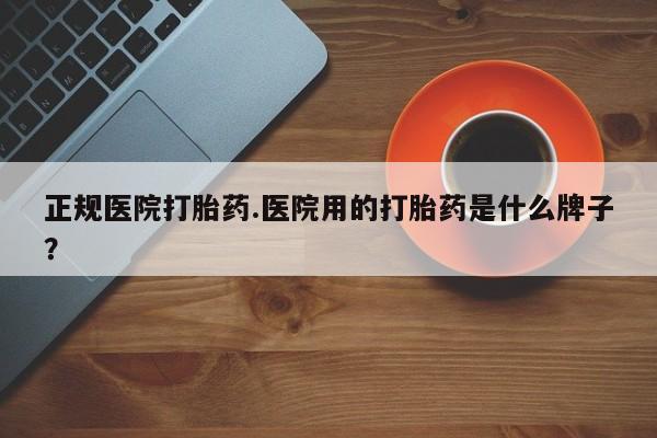 堕胎药在线购买正规医院打胎药.医院用的打胎药是什么牌子？