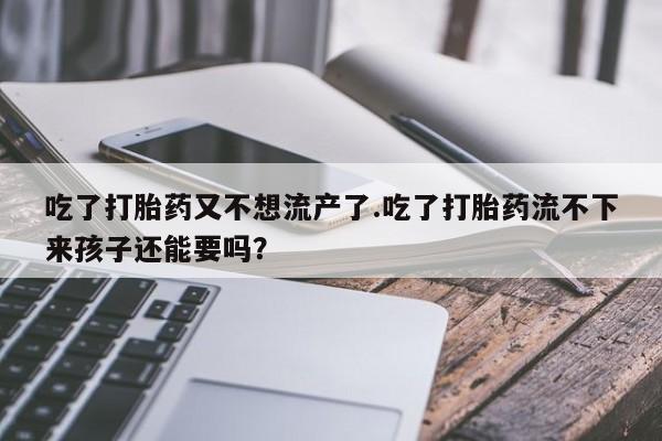 堕胎药在线购买吃了打胎药又不想流产了.吃了打胎药流不下来孩子还能要吗？