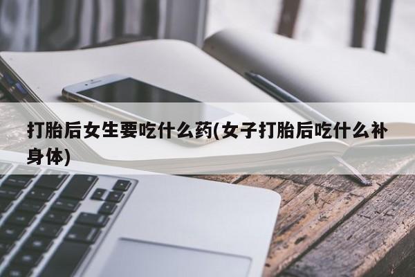 堕胎药在线购买打胎后女生要吃什么药(女子打胎后吃什么补身体)
