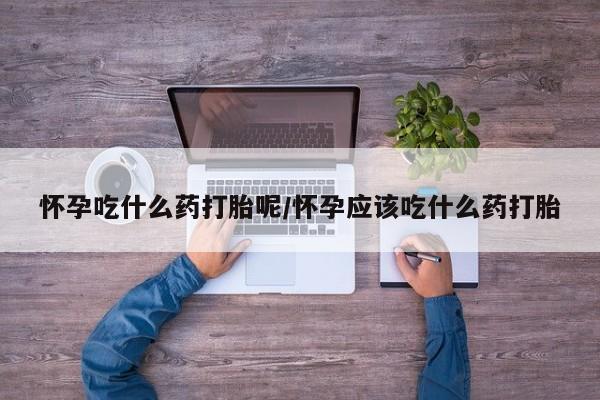 堕胎药在线购买怀孕吃什么药打胎呢/怀孕应该吃什么药打胎