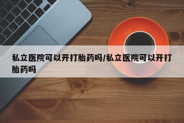 堕胎药在线购买私立医院可以开打胎药吗/私立医院可以开打胎药吗