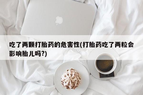 堕胎药在线购买吃了两颗打胎药的危害性(打胎药吃了两粒会影响胎儿吗?)