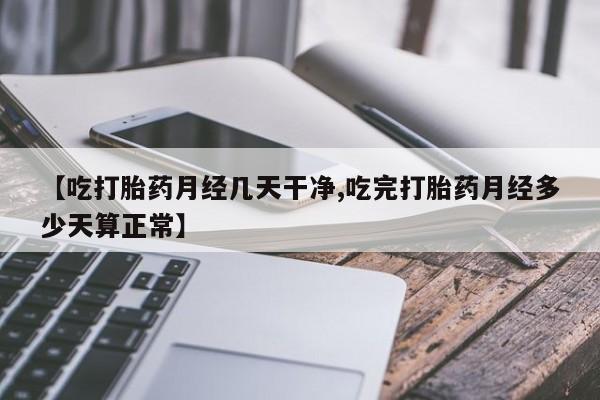 堕胎药在线购买【吃打胎药月经几天干净,吃完打胎药月经多少天算正常】