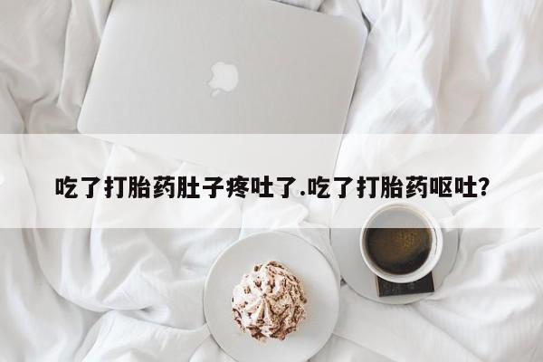 堕胎药在线购买吃了打胎药肚子疼吐了.吃了打胎药呕吐？