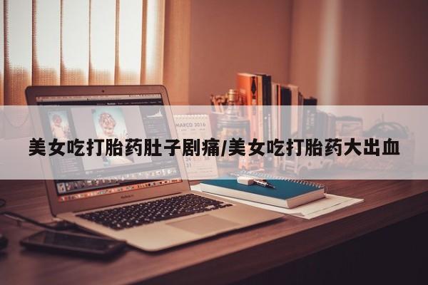 堕胎药在线购买美女吃打胎药肚子剧痛/美女吃打胎药大出血