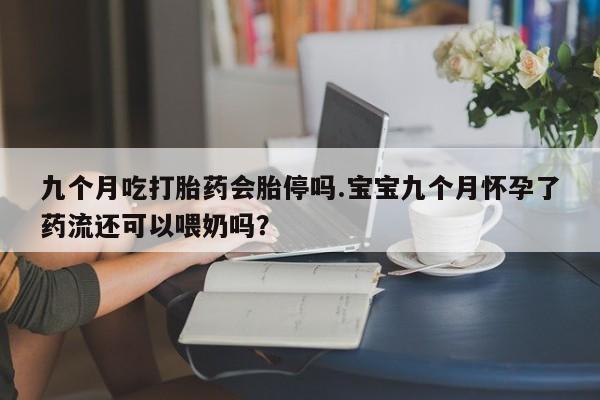 堕胎药在线购买九个月吃打胎药会胎停吗.宝宝九个月怀孕了药流还可以喂奶吗？