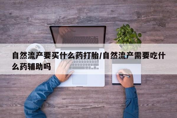 堕胎药在线购买自然流产要买什么药打胎/自然流产需要吃什么药辅助吗